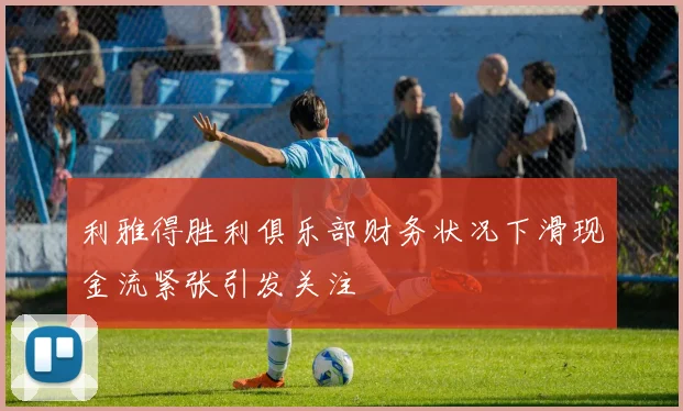 利雅得胜利俱乐部财务状况下滑现金流紧张引发关注