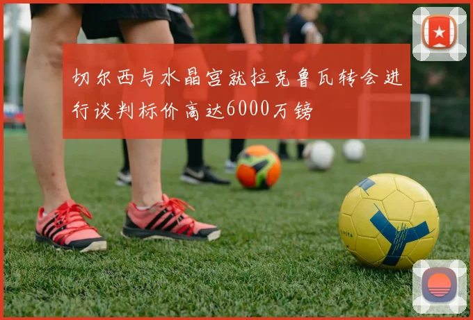 切尔西与水晶宫就拉克鲁瓦转会进行谈判标价高达6000万镑