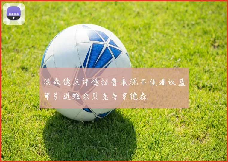 汤森德点评德拉普表现不佳建议蓝军引进维尔贝克与亨德森