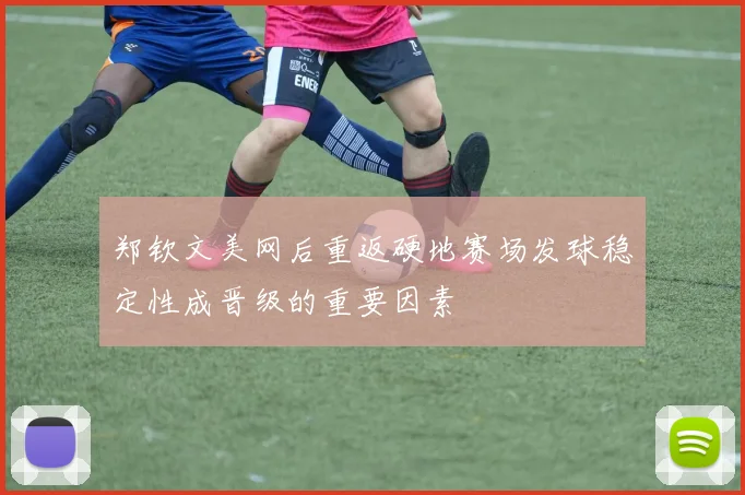 郑钦文美网后重返硬地赛场发球稳定性成晋级的重要因素
