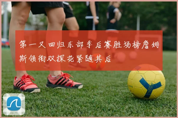 第一又回归东部季后赛胜场榜詹姆斯领衔双探花紧随其后