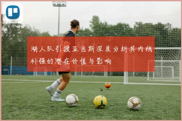 湖人队引援亚当斯深度分析其内线补强的潜在价值与影响