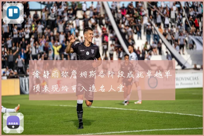 徐静雨称詹姆斯各阶段成就卓越单项表现均可入选名人堂